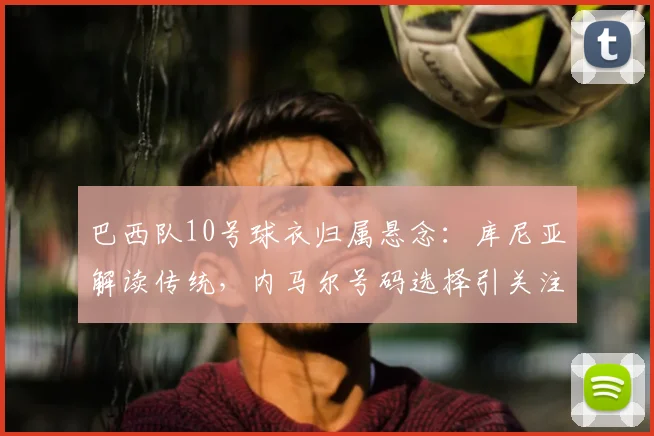 巴西队10号球衣归属悬念：库尼亚解读传统，内马尔号码选择引关注