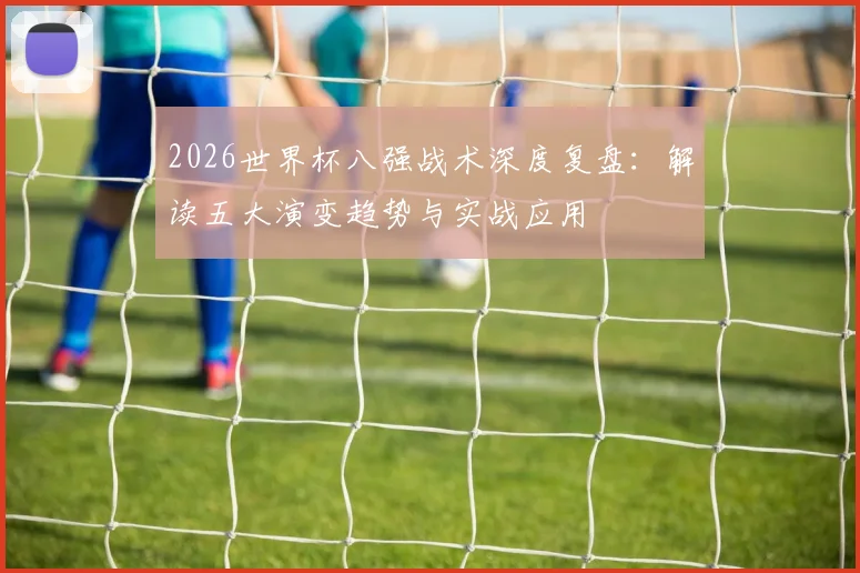 2026世界杯八强战术深度复盘：解读五大演变趋势与实战应用