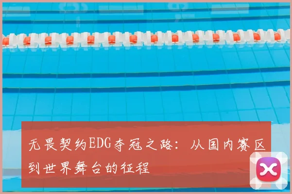 无畏契约EDG夺冠之路:从国内赛区到世界舞台的征程