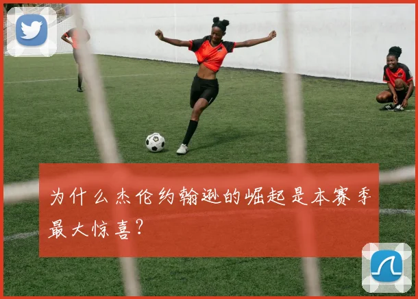 为什么杰伦约翰逊的崛起是本赛季最大惊喜?