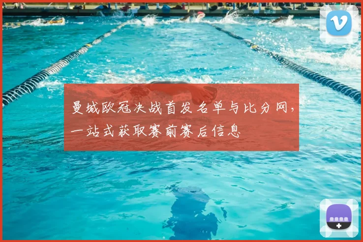 曼城欧冠决战首发名单与比分网，一站式获取赛前赛后信息