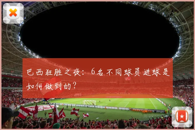 巴西狂胜之夜：6名不同球员进球是如何做到的？