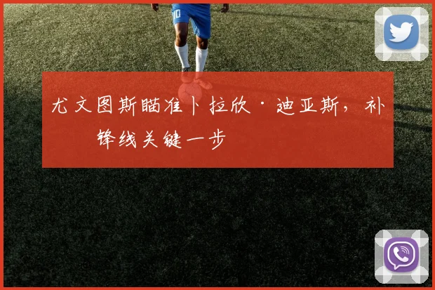 尤文图斯瞄准卜拉欣·迪亚斯，补强锋线关键一步