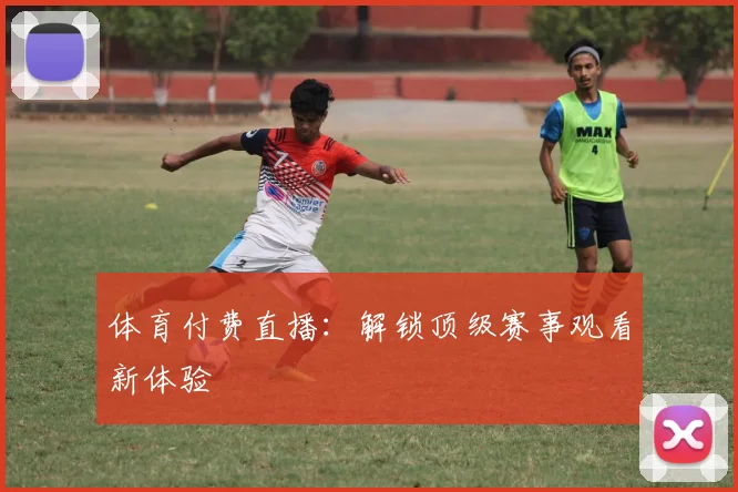 体育付费直播：解锁顶级赛事观看新体验