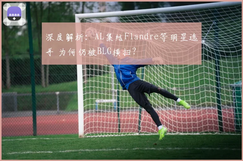 深度解析：AL集结Flandre等明星选手 为何仍被BLG横扫？
