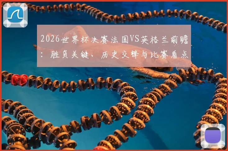 2026世界杯决赛法国VS英格兰前瞻：胜负关键、历史交锋与比赛看点深度解析