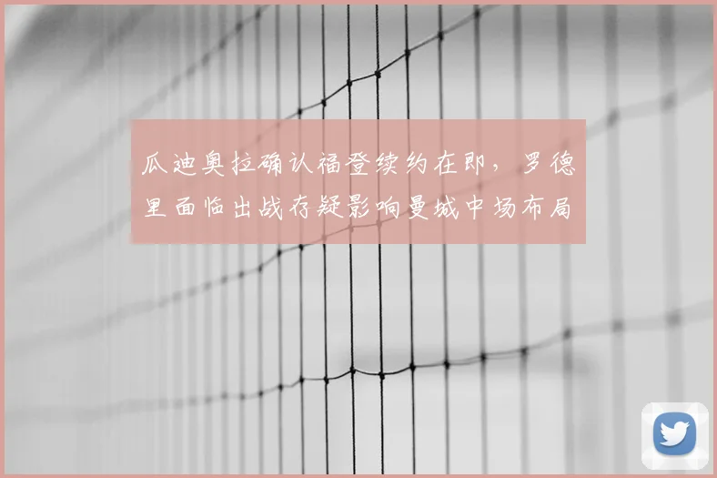 瓜迪奥拉确认福登续约在即，罗德里面临出战存疑影响曼城中场布局
