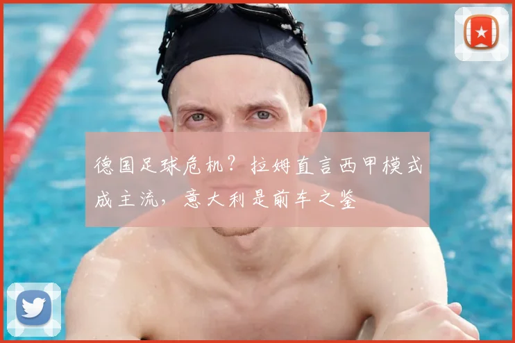 德国足球危机?拉姆直言西甲模式成主流,意大利是前车之鉴
