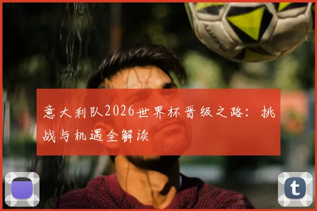 意大利队2026世界杯晋级之路：挑战与机遇全解读