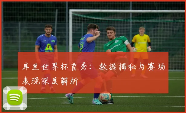 库里世界杯首秀：数据揭秘与赛场表现深度解析