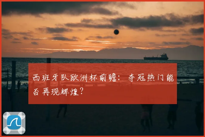 西班牙队欧洲杯前瞻：夺冠热门能否再现辉煌？
