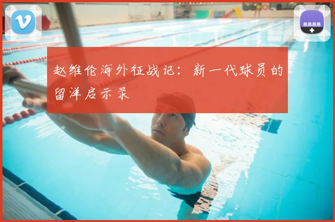 赵维伦海外征战记：新一代球员的留洋启示录