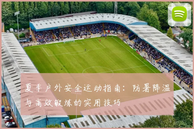 夏季户外安全运动指南:防暑降温与高效锻炼的实用技巧