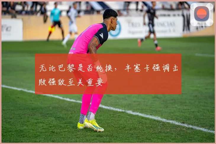 无论巴黎是否轮换，丰塞卡强调击败强敌至关重要