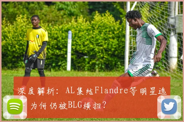 深度解析:AL集结Flandre等明星选手 为何仍被BLG横扫?