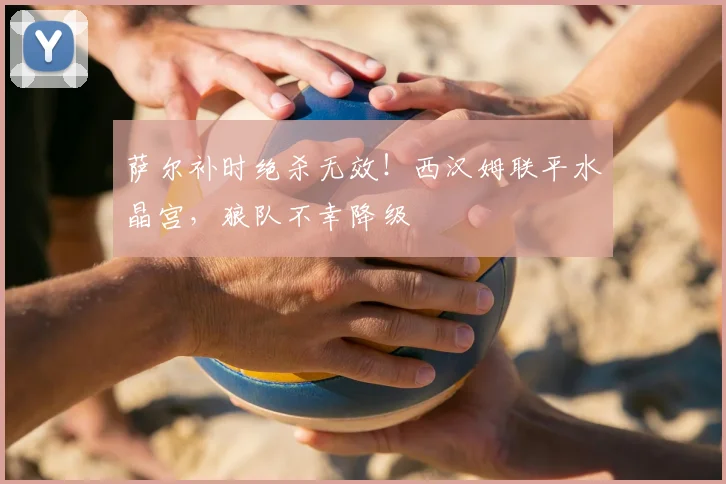萨尔补时绝杀无效！西汉姆联平水晶宫，狼队不幸降级