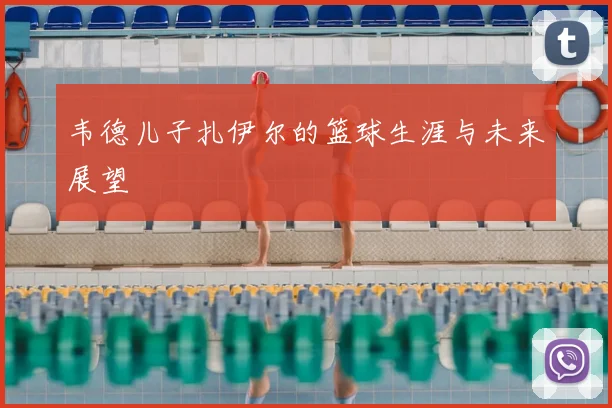 韦德儿子扎伊尔的篮球生涯与未来展望
