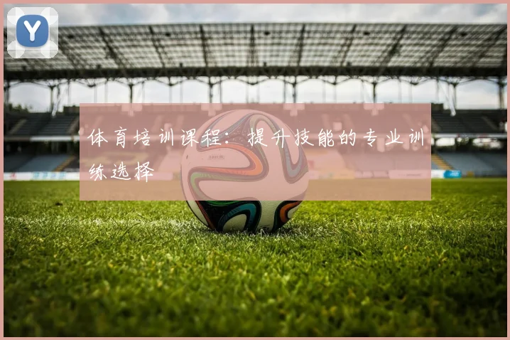 体育培训课程：提升技能的专业训练选择