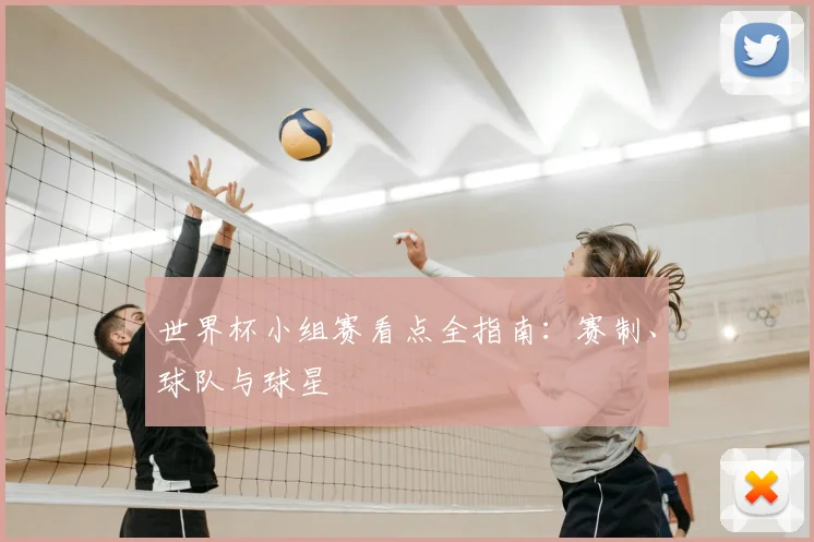 世界杯小组赛看点全指南：赛制、球队与球星