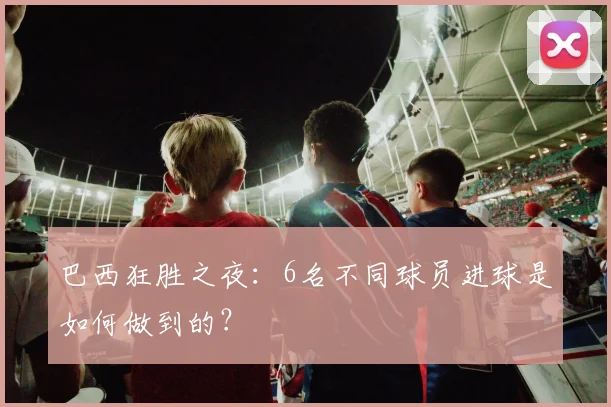 巴西狂胜之夜:6名不同球员进球是如何做到的?