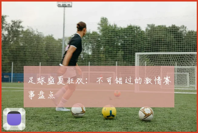 足球盛夏狂欢:不可错过的激情赛事盘点