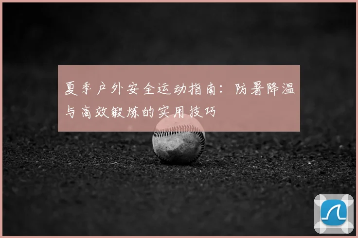 夏季户外安全运动指南：防暑降温与高效锻炼的实用技巧