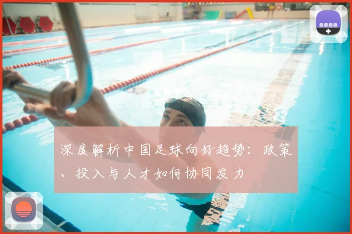 深度解析中国足球向好趋势:政策、投入与人才如何协同发力