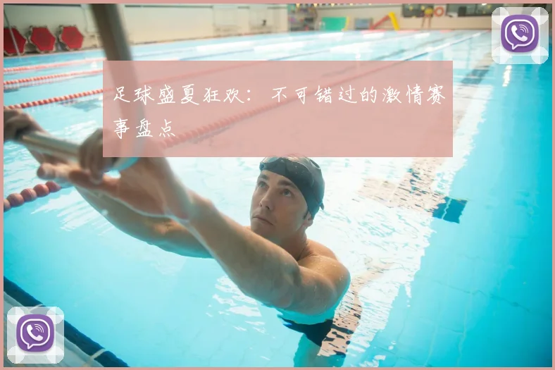 足球盛夏狂欢：不可错过的激情赛事盘点