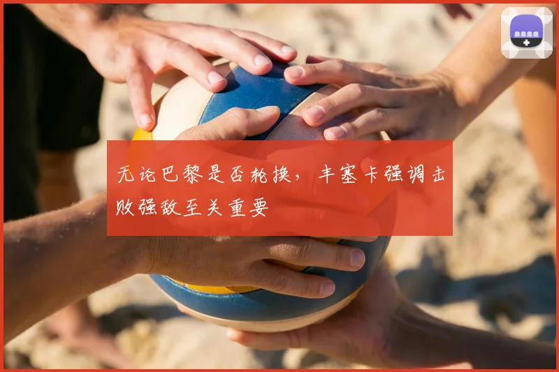 无论巴黎是否轮换,丰塞卡强调击败强敌至关重要